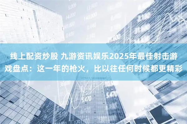 线上配资炒股 九游资讯娱乐2025年最佳射击游戏盘点：这一年的枪火，比以往任何时候都更精彩