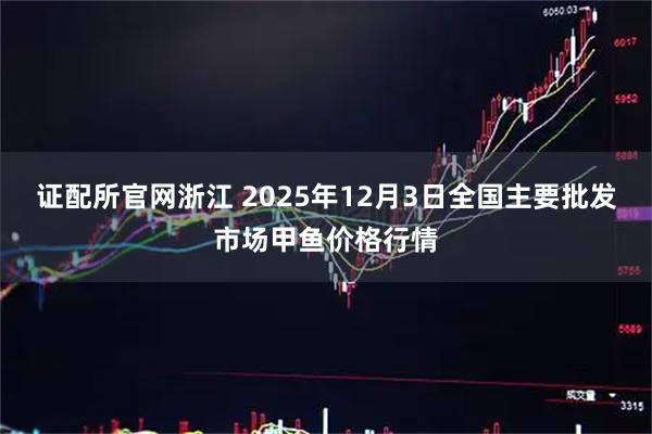 证配所官网浙江 2025年12月3日全国主要批发市场甲鱼价格行情