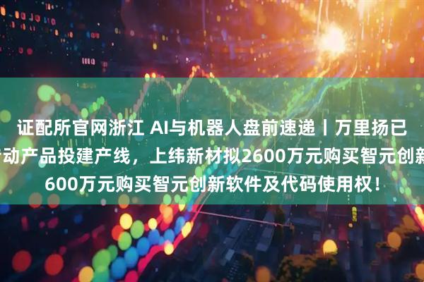 证配所官网浙江 AI与机器人盘前速递丨万里扬已为机器人关节精密传动产品投建产线，上纬新材拟2600万元购买智元创新软件及代码使用权！