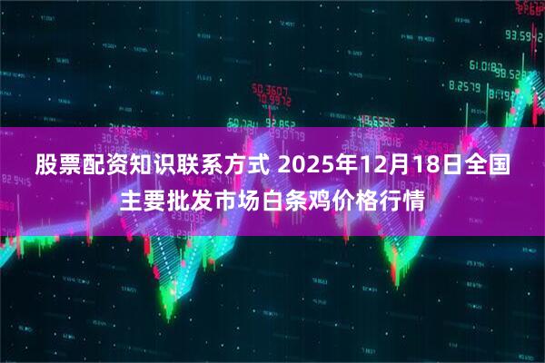股票配资知识联系方式 2025年12月18日全国主要批发市场白条鸡价格行情