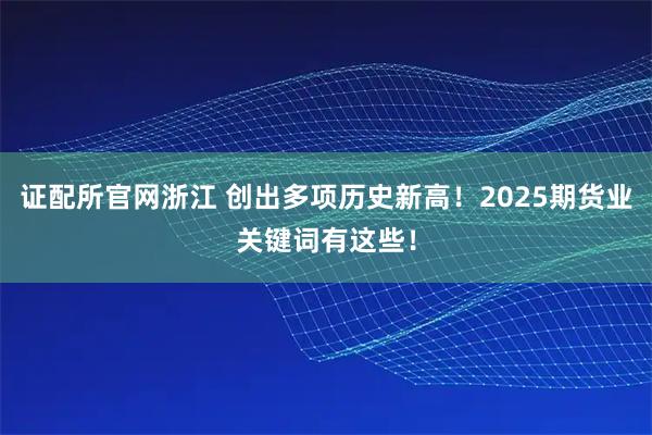 证配所官网浙江 创出多项历史新高！2025期货业关键词有这些！