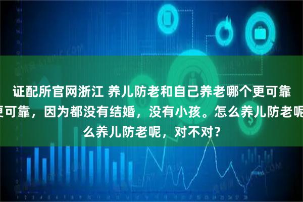 证配所官网浙江 养儿防老和自己养老哪个更可靠自己养老更可靠，因为都没有结婚，没有小孩。怎么养儿防老呢，对不对？