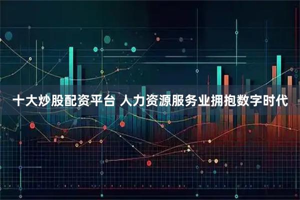 十大炒股配资平台 人力资源服务业拥抱数字时代