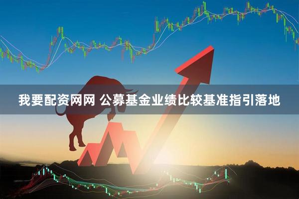 我要配资网网 公募基金业绩比较基准指引落地