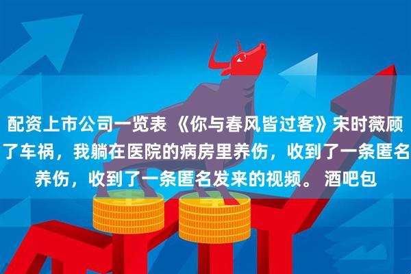 配资上市公司一览表 《你与春风皆过客》宋时薇顾景琛 因为救闻世安出了车祸，我躺在医院的病房里养伤，收到了一条匿名发来的视频。 　　酒吧包