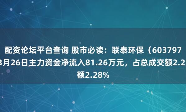 配资论坛平台查询 股市必读：联泰环保（603797）3月26日主力资金净流入81.26万元，占总成交额2.28%