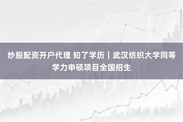 炒股配资开户代理 知了学历｜武汉纺织大学同等学力申硕项目全国招生