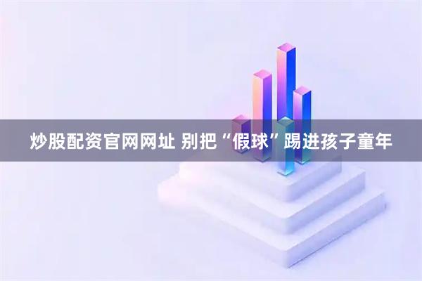 炒股配资官网网址 别把“假球”踢进孩子童年