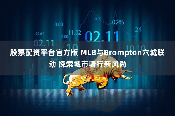 股票配资平台官方版 MLB与Brompton六城联动 探索城市骑行新风尚