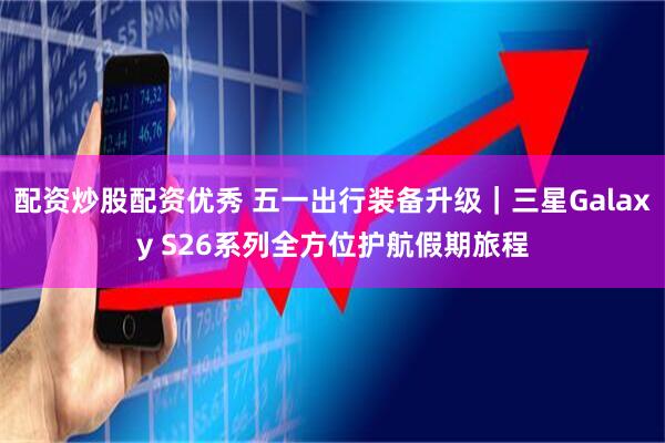 配资炒股配资优秀 五一出行装备升级｜三星Galaxy S26系列全方位护航假期旅程