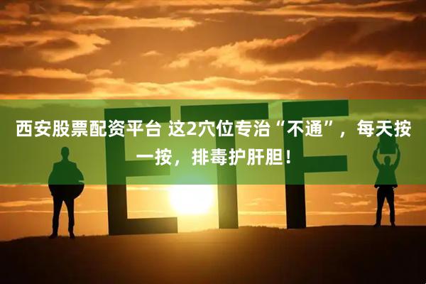 西安股票配资平台 这2穴位专治“不通”，每天按一按，排毒护肝胆！