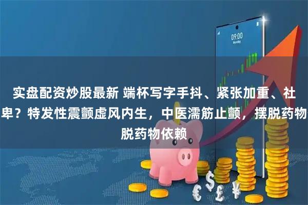 实盘配资炒股最新 端杯写字手抖、紧张加重、社交自卑？特发性震颤虚风内生，中医濡筋止颤，摆脱药物依赖