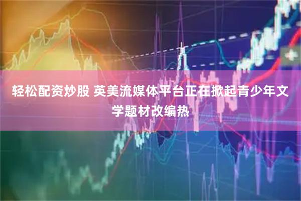 轻松配资炒股 英美流媒体平台正在掀起青少年文学题材改编热