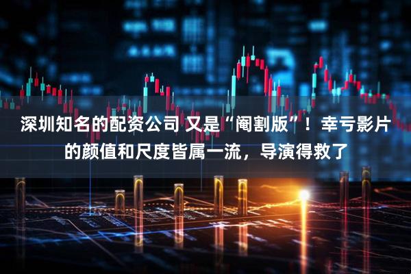 深圳知名的配资公司 又是“阉割版”！幸亏影片的颜值和尺度皆属一流，导演得救了