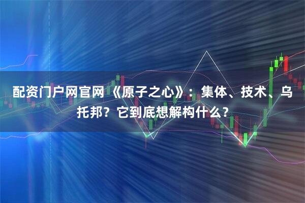 配资门户网官网 《原子之心》：集体、技术、乌托邦？它到底想解构什么？
