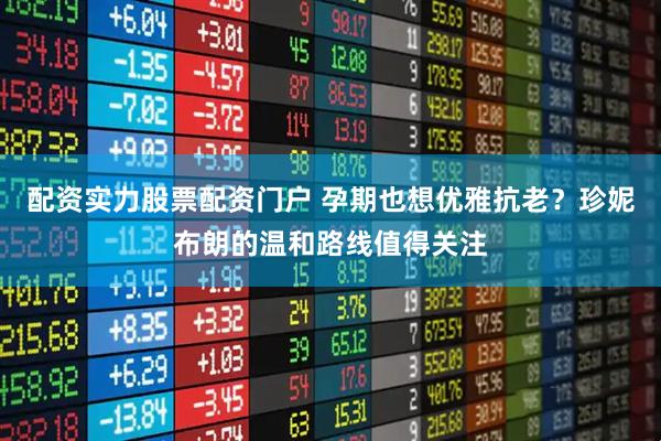 配资实力股票配资门户 孕期也想优雅抗老？珍妮布朗的温和路线值得关注