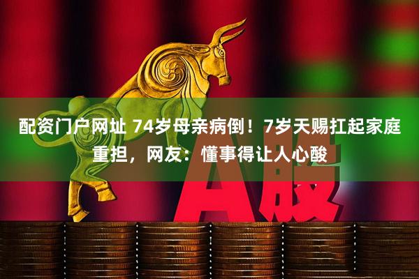 配资门户网址 74岁母亲病倒！7岁天赐扛起家庭重担，网友：懂事得让人心酸