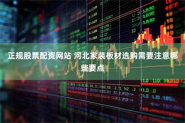 正规股票配资网站 河北家装板材选购需要注意哪些要点