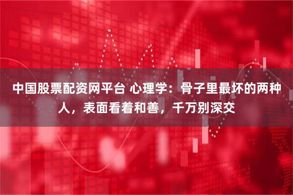 中国股票配资网平台 心理学：骨子里最坏的两种人，表面看着和善，千万别深交