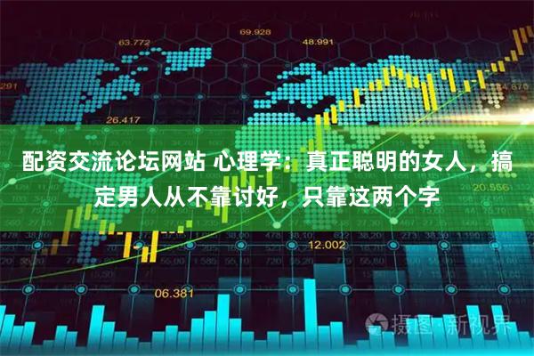 配资交流论坛网站 心理学：真正聪明的女人，搞定男人从不靠讨好，只靠这两个字