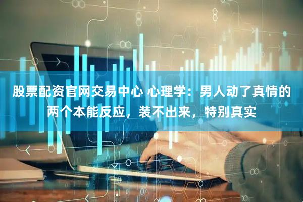 股票配资官网交易中心 心理学：男人动了真情的两个本能反应，装不出来，特别真实