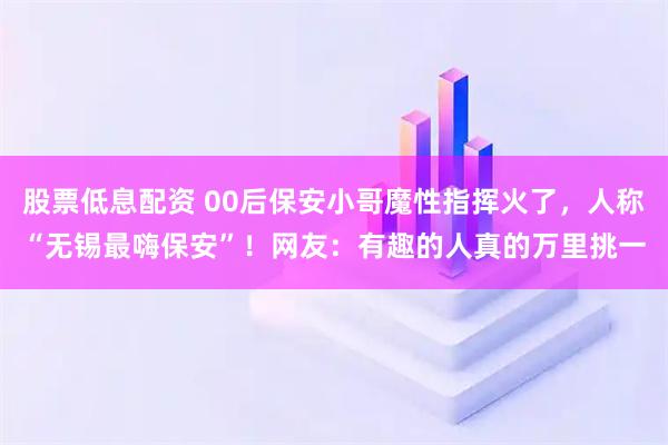 股票低息配资 00后保安小哥魔性指挥火了,人称“无锡最嗨保安”!网友:有趣的人真的万里挑一