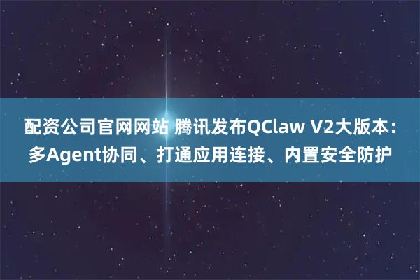 配资公司官网网站 腾讯发布QClaw V2大版本：多Agent协同、打通应用连接、内置安全防护