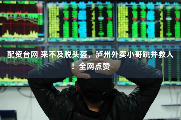 配资台网 来不及脱头盔，泸州外卖小哥跳井救人！全网点赞