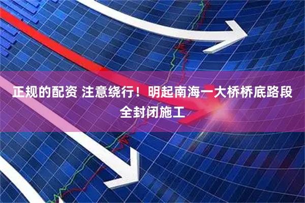 正规的配资 注意绕行！明起南海一大桥桥底路段全封闭施工