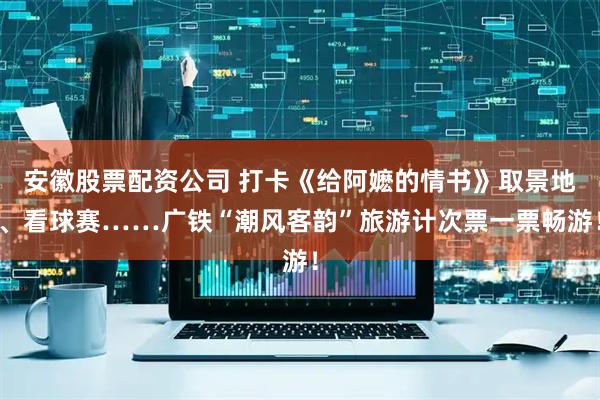 安徽股票配资公司 打卡《给阿嬷的情书》取景地、看球赛……广铁“潮风客韵”旅游计次票一票畅游！