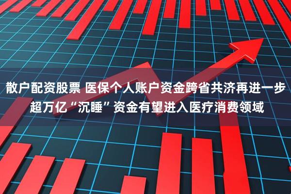 散户配资股票 医保个人账户资金跨省共济再进一步 超万亿“沉睡”资金有望进入医疗消费领域