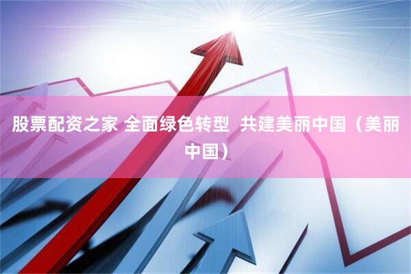 股票配资之家 全面绿色转型  共建美丽中国（美丽中国）