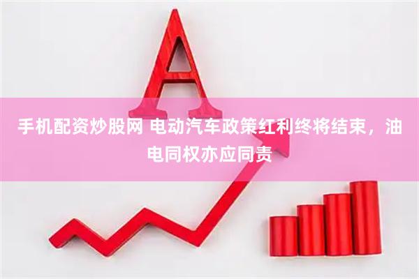 手机配资炒股网 电动汽车政策红利终将结束，油电同权亦应同责