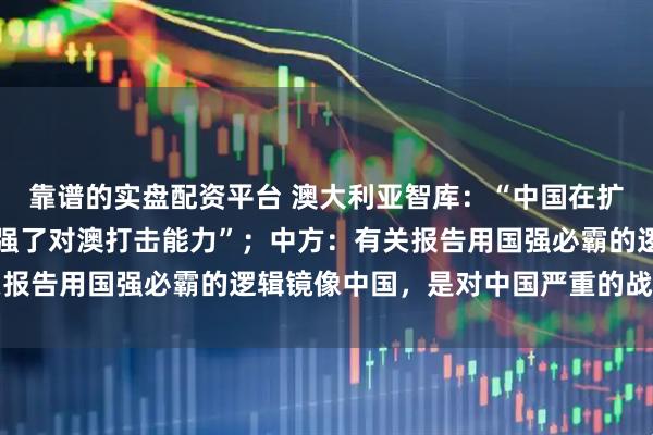靠谱的实盘配资平台 澳大利亚智库:“中国在扩充超高音速武器库,增强了对澳打击能力”;中方:有关报告用国强必霸的逻辑镜像中国,是对中国严重的战略误判