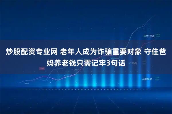 炒股配资专业网 老年人成为诈骗重要对象 守住爸妈养老钱只需记牢3句话