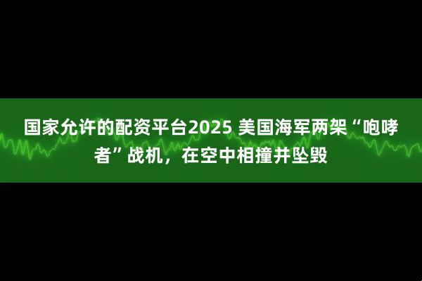 国家允许的配资平台2025 美国海军两架“咆哮者”战机，在空中相撞并坠毁