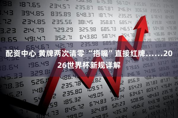 配资中心 黄牌两次清零 “捂嘴”直接红牌……2026世界杯新规详解