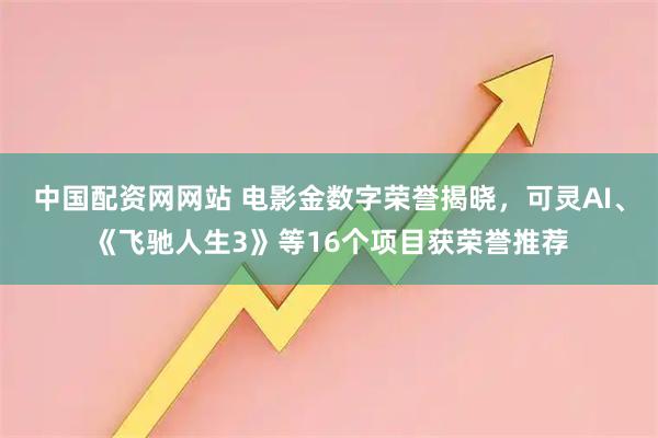 中国配资网网站 电影金数字荣誉揭晓，可灵AI、《飞驰人生3》等16个项目获荣誉推荐