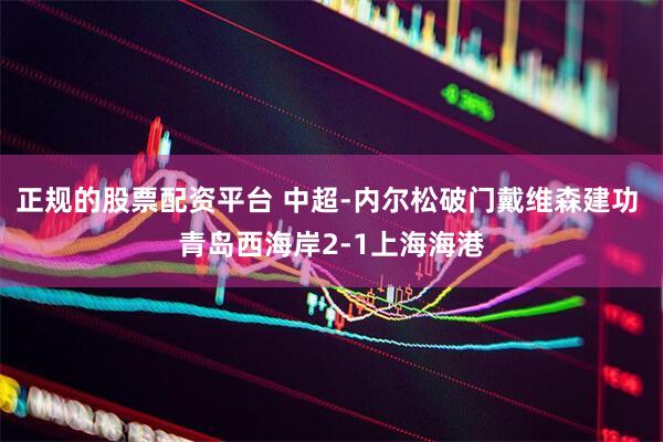 正规的股票配资平台 中超-内尔松破门戴维森建功 青岛西海岸2-1上海海港