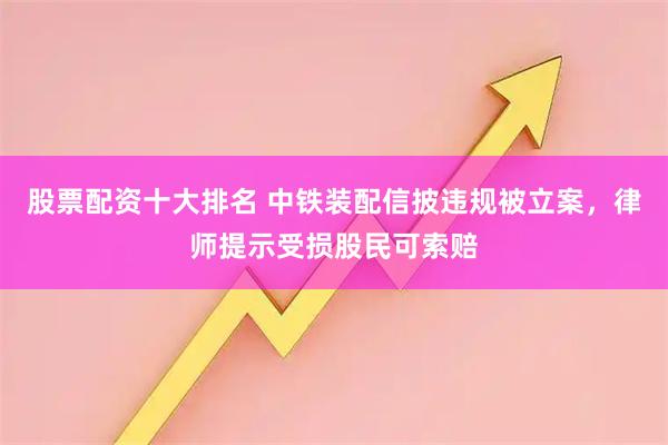 股票配资十大排名 中铁装配信披违规被立案，律师提示受损股民可索赔