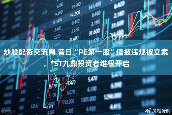 炒股配资交流网 昔日“PE第一股”信披违规被立案，*ST九鼎投资者维权开启