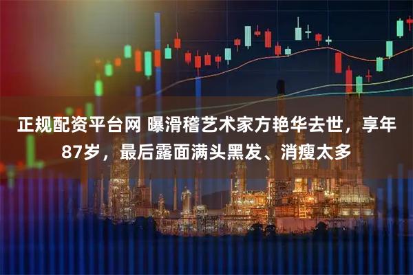 正规配资平台网 曝滑稽艺术家方艳华去世，享年87岁，最后露面满头黑发、消瘦太多