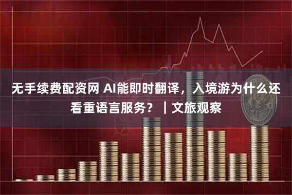 无手续费配资网 AI能即时翻译，入境游为什么还看重语言服务？｜文旅观察